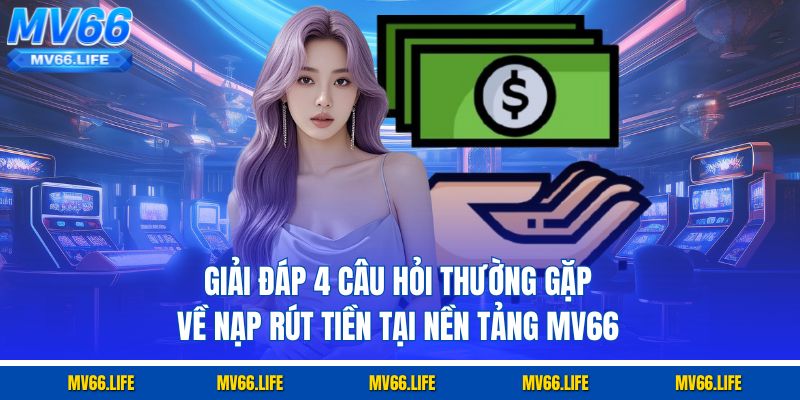 Giải đáp 4 câu hỏi thường gặp về nạp rút tiền tại nền tảng MV66